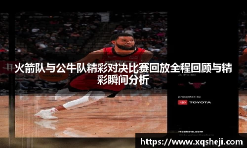 火箭队与公牛队精彩对决比赛回放全程回顾与精彩瞬间分析
